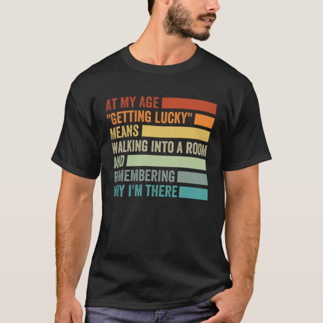 At My Age  Getting Lucky  Means Remembering Why I  T-Shirt (Front)