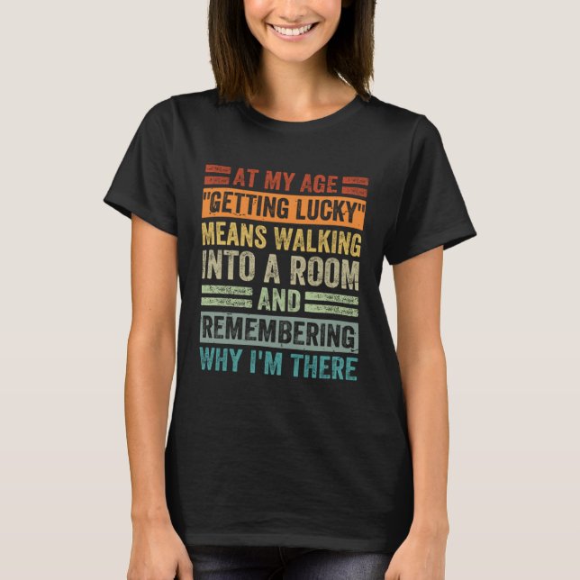 At My Age Getting Lucky Means Remembering Why I'm  T-Shirt (Front)