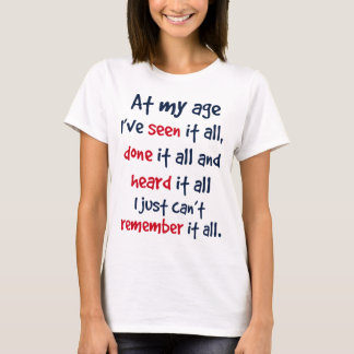 at my age I’ve seen it all, done it all, and heard T-Shirt