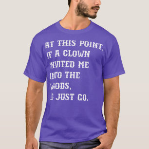 At this point if a clown invited me into the woods T-Shirt