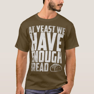 At yeast we have enough Bread Breadmaker Baking  T-Shirt