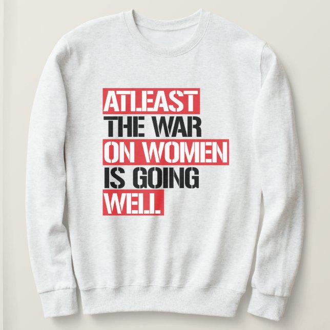 Atleast the War on Women is going well Sweatshirt (Design Front)