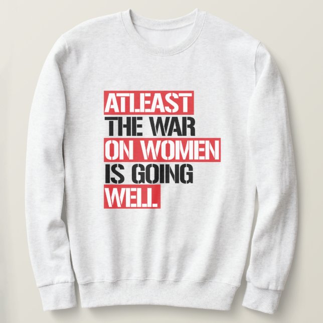 Atleast the War on Women is going well Sweatshirt (Design Front)