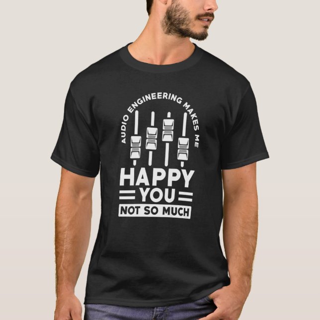Audio Engineering Makes Me Happy You Not So Much T-Shirt (Front)