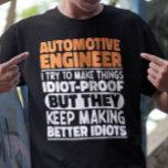 Automotive Engineer I Try To Make Things Funny T-Shirt<br><div class="desc">Funny Automotive Engineer Sayings "Automotive Engineer I Try To Make Things Idiot Proof But They Keep Making Better Idiots". Grab this Funny Automotive Engineer design as a funny gifts for an awesome mum,  dad or friend.</div>