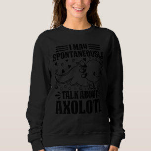 Axolotl I May Spontaneously Talk About Axolotl Sweatshirt