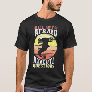 Axolotl In Life Dont Be Afraid To Axolotl Question T-Shirt