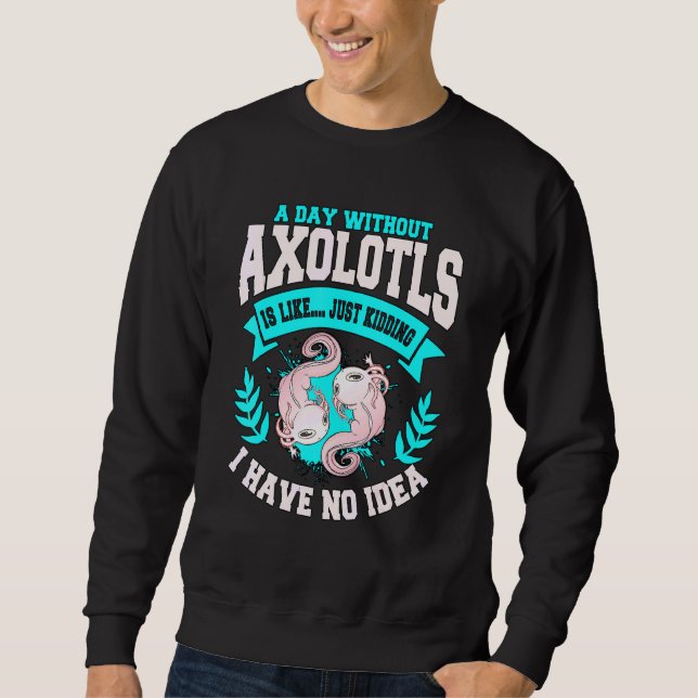 Axolotl Quote A Day Without Axolotls Sweatshirt (Front)