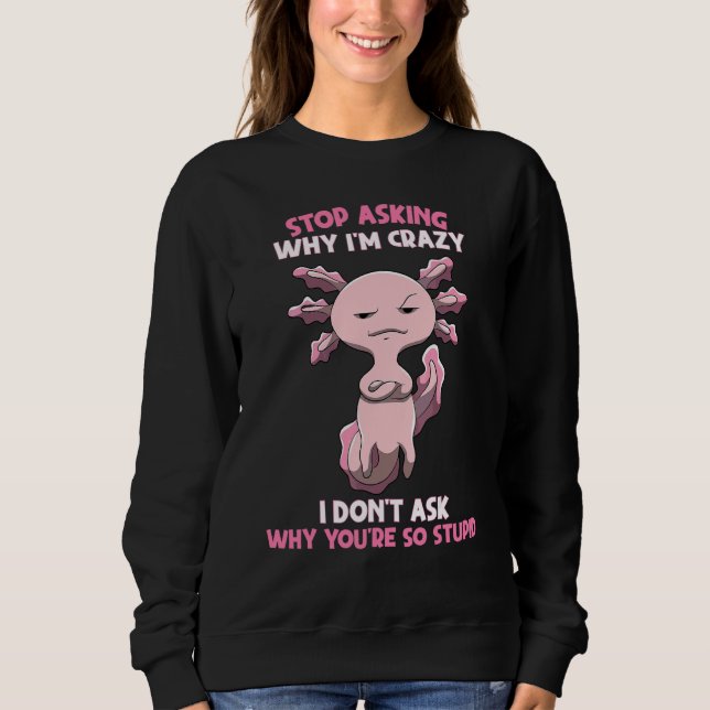 Axolotl Stop Asking Why I'm Crazy Cool Axolotl Sweatshirt (Front)