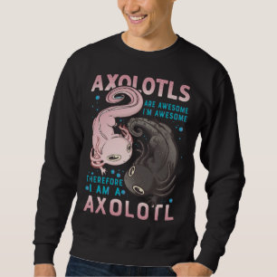 Axolotls Are Awesome I M Awesome Therefore I Am A Sweatshirt
