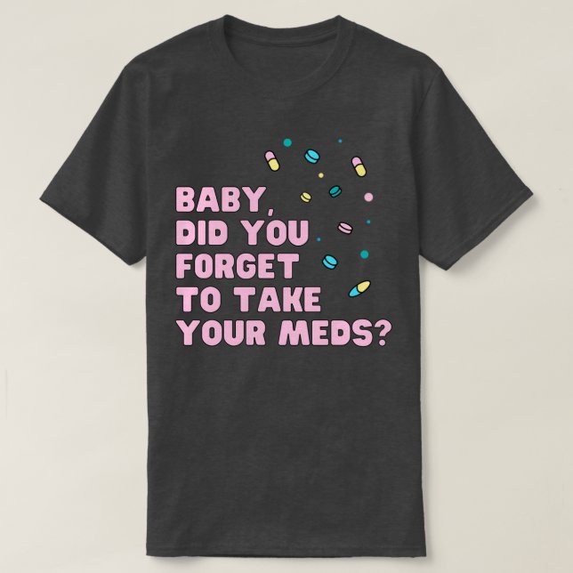 Baby did you forget to take your meds music quote  T-Shirt (Design Front)