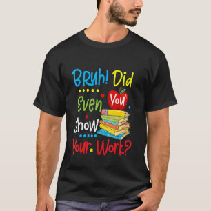 Back To School Bruh Did You Even Show Your Work M T-Shirt