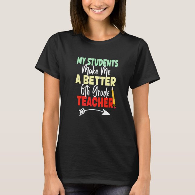 Back To School Students Make Me A Better 6th Grade T-Shirt (Front)