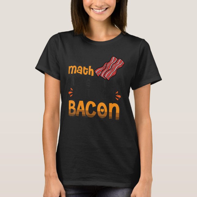 Bacon  I Did The Math The Answer Is Turkey Bacon 3 T-Shirt (Front)