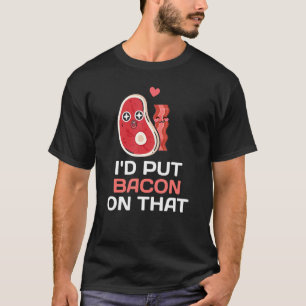 Bacon I'd Put Bacon On That T-Shirt