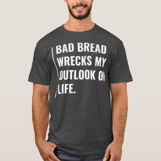 Bad Bread Wrecks My Outlook on Life T-Shirt