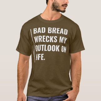 Bad Bread Wrecks My Outlook on Life  T-Shirt
