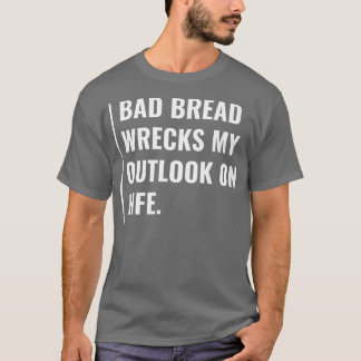 Bad Bread Wrecks My Outlook on Life T-Shirt