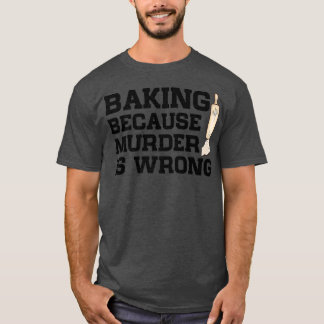 Baking Because Murder Is Wrong Cake Baking Pasty B T-Shirt