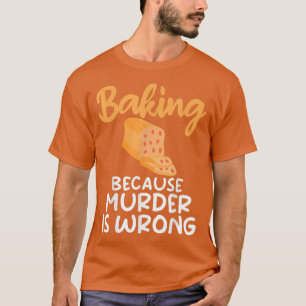 Baking because murder is wrong Cooking Baking Bake T-Shirt