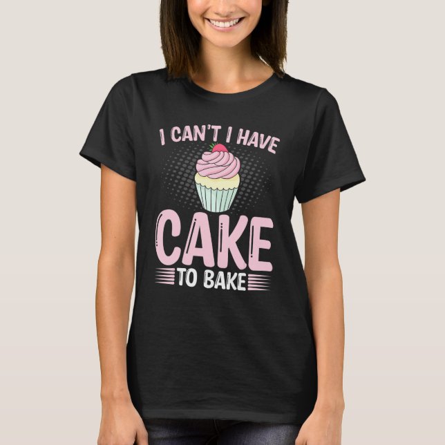 Baking   I Can't I Have Cake to Bake Bread Baker T-Shirt (Front)