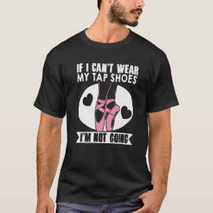 Ballet Dance If I Cant Wear My Tap Shoes Im Not Go T-Shirt
