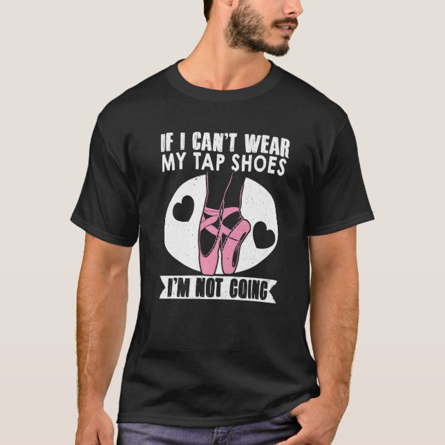Ballet Dance If I Cant Wear My Tap Shoes Im Not Go T-Shirt (Front)