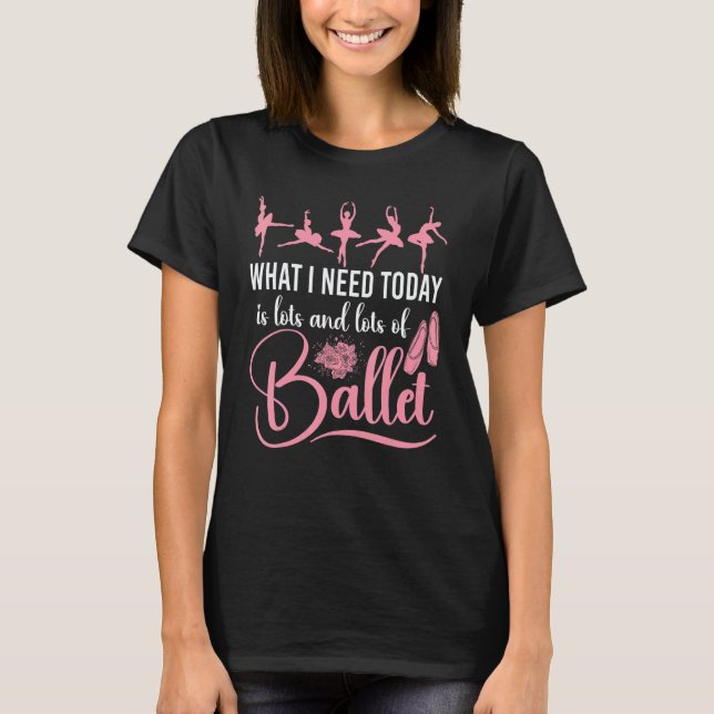 Ballet Dancer Dance Girl Ballerina What I Need Tod T-Shirt (Front)
