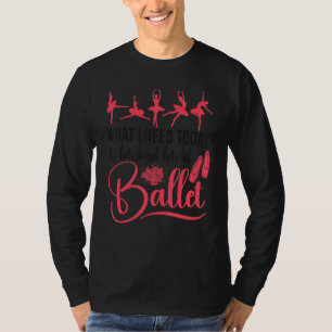 Ballet Dancer Dance Girl Ballerina What I Need Tod T-Shirt