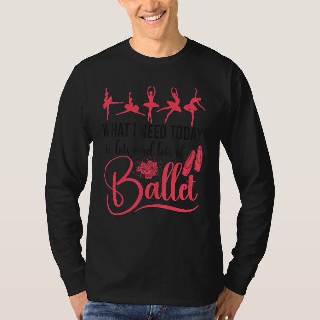 Ballet Dancer Dance Girl Ballerina What I Need Tod T-Shirt (Front)