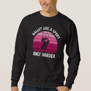 Ballet Like A Sport Only Harder  Dancing Ballerina Sweatshirt