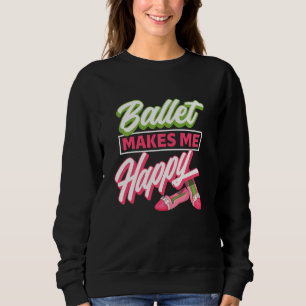 Ballet Makes Me Happy - Ballet Shoes Dancer  Idea Sweatshirt