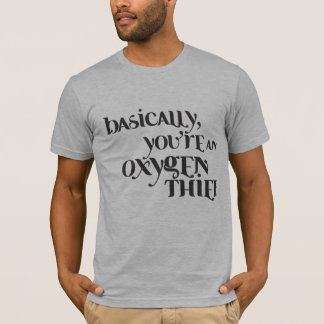 Basically You're An Oxygen Thief T-Shirt