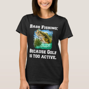 Bass Fishing: Because Golf Is Too Active T-Shirt