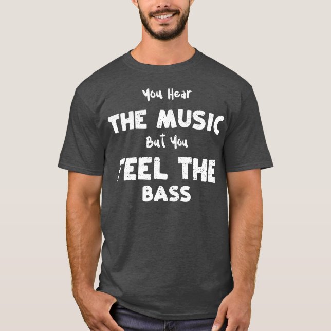 Bass Guitar You Hear the Music But You Feel the B T-Shirt (Front)