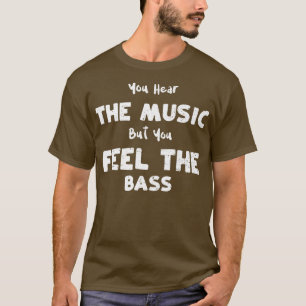 Bass Guitar You Hear the Music But You Feel the B T-Shirt