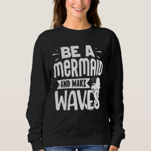 Be A Mermaid And Make Waves Sweatshirt