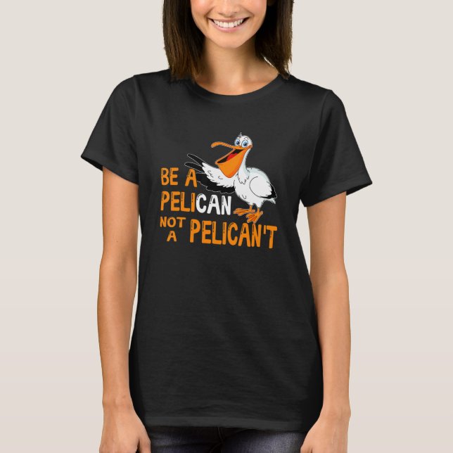 Be A Pelican Not A Pelican't  Bird Pelicans T-Shirt (Front)