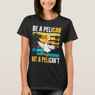 Be A Pelican Not A Pelican't Funny Bird Motivation T-Shirt