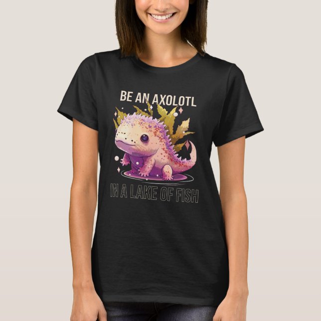 Be an Axolotl In A Lake Of Fish Salamander Ocean A T-Shirt (Front)