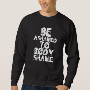 Be Ashamed To Body Shame Mocking Body Shaming Appe Sweatshirt