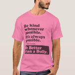 Be Better than a Bully - Be kind whenever possible T-Shirt<br><div class="desc">Let's fight bullying by speaking positive messages - and since so much of bullying goes on behind people's backs we wanna make sure the message is back there too.</div>