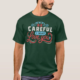 BE CAREFUL I may love you T-Shirt