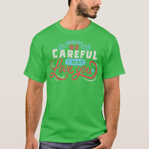 BE CAREFUL I may love you T-Shirt