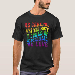 Be Careful Who You Hate It Be Someone You Love LGB T-Shirt
