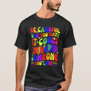 Be Careful Who You Hate It Could Be Someone You Lo T-Shirt