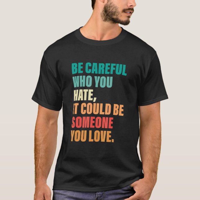 Be Careful Who You Hate It Could Be Someone You Lo T-Shirt (Front)