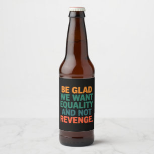 Be Glad We Want Equality and Not Revenge Rights  Beer Bottle Label