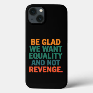 Be Glad We Want Equality and Not Revenge Rights iPhone 13 Case