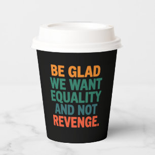 Be Glad We Want Equality and Not Revenge Rights Paper Cups